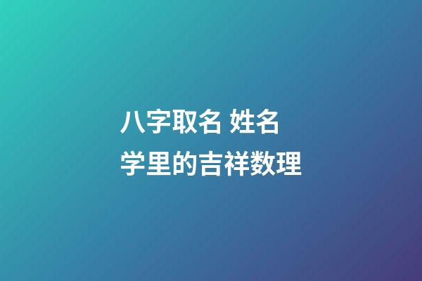 八字取名 姓名学里的吉祥数理